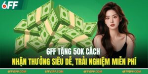 6FF Tặng 50K Cách Nhận Thưởng Siêu Dễ, Trải Nghiệm Miễn Phí