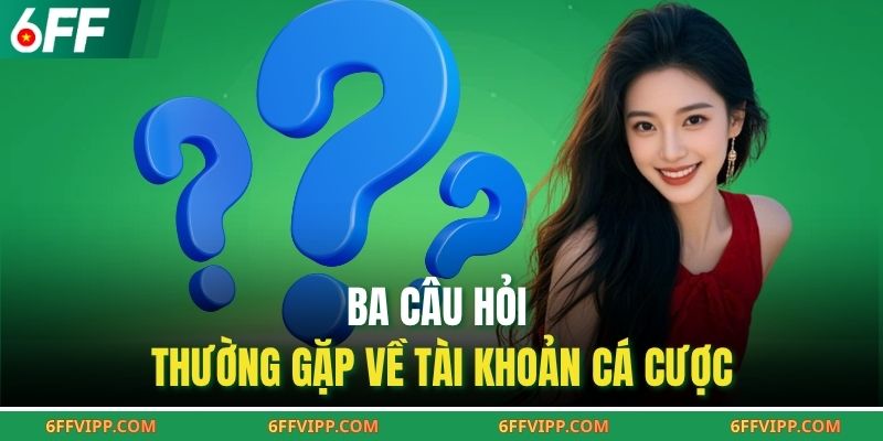  Ba câu hỏi thường gặp về tài khoản cá cược 