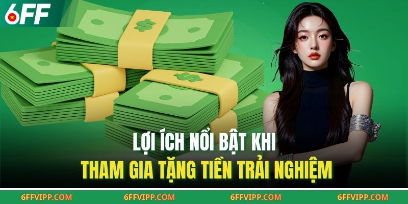  Lợi ích nổi bật khi tham gia tặng tiền trải nghiệm 